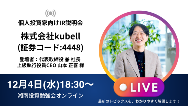 2024年12月4日(水)18:30～【オンライン開催】株式会社kubell(証券コード:4448) IR説明会／ご登壇者：代表取締役 兼 社長 上級執行役員CEO 山本 正喜 様